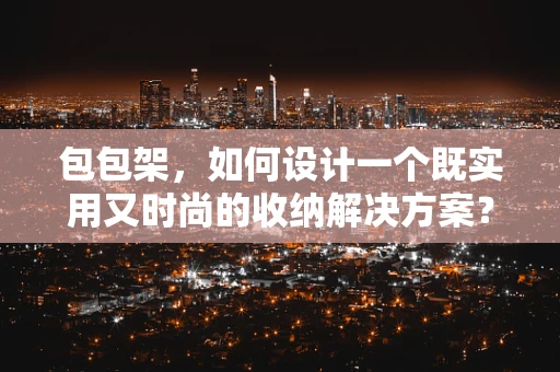 包包架，如何设计一个既实用又时尚的收纳解决方案？