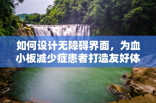 如何设计无障碍界面，为血小板减少症患者打造友好体验？