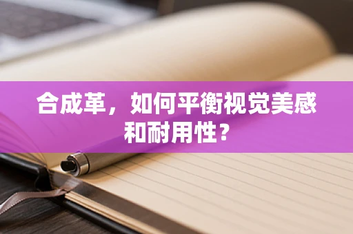 合成革，如何平衡视觉美感和耐用性？