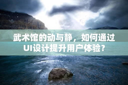 武术馆的动与静，如何通过UI设计提升用户体验？