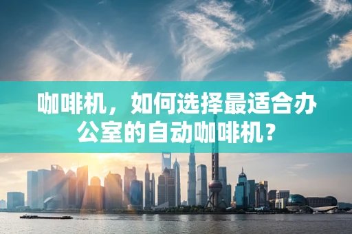 咖啡机，如何选择最适合办公室的自动咖啡机？