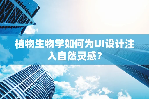 植物生物学如何为UI设计注入自然灵感？