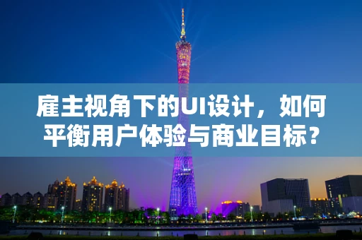 雇主视角下的UI设计，如何平衡用户体验与商业目标？