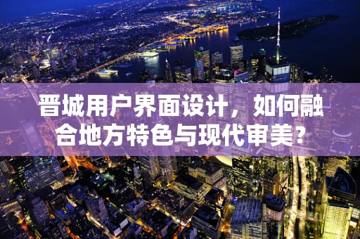 晋城用户界面设计，如何融合地方特色与现代审美？