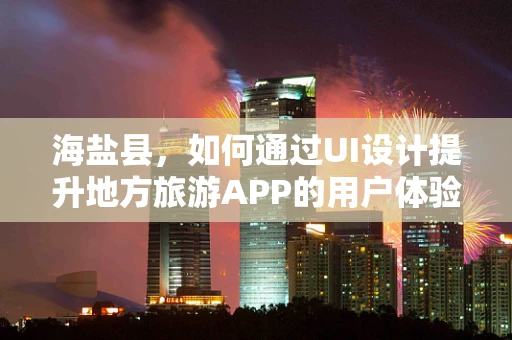 海盐县，如何通过UI设计提升地方旅游APP的用户体验？