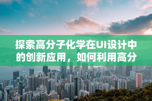 探索高分子化学在UI设计中的创新应用，如何利用高分子材料的特性提升用户体验？