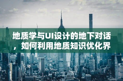地质学与UI设计的地下对话，如何利用地质知识优化界面布局？
