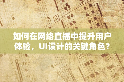 如何在网络直播中提升用户体验，UI设计的关键角色？