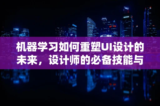 机器学习如何重塑UI设计的未来，设计师的必备技能与挑战？