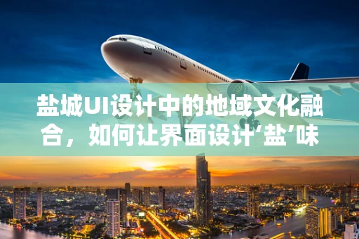 盐城UI设计中的地域文化融合，如何让界面设计‘盐’味十足？
