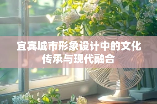 宜宾城市形象设计中的文化传承与现代融合