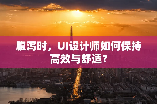 腹泻时，UI设计师如何保持高效与舒适？