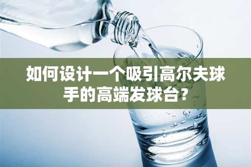 如何设计一个吸引高尔夫球手的高端发球台？