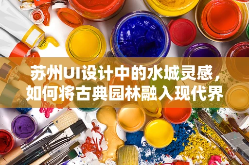 苏州UI设计中的水城灵感，如何将古典园林融入现代界面？