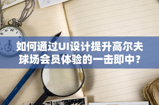 如何通过UI设计提升高尔夫球场会员体验的一击即中？