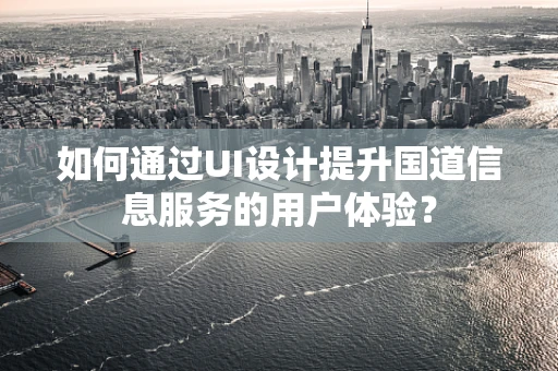 如何通过UI设计提升国道信息服务的用户体验？