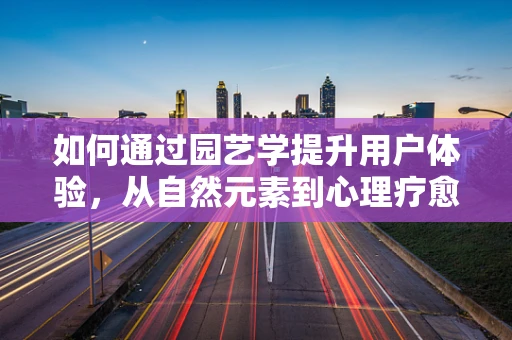 如何通过园艺学提升用户体验，从自然元素到心理疗愈的桥梁？