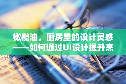 橄榄油，厨房里的设计灵感——如何通过UI设计提升烹饪体验？