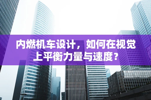 内燃机车设计，如何在视觉上平衡力量与速度？