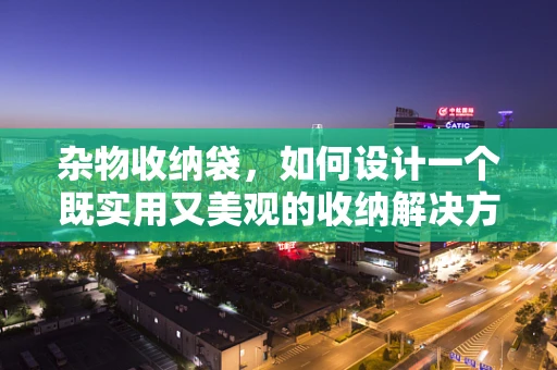 杂物收纳袋，如何设计一个既实用又美观的收纳解决方案？