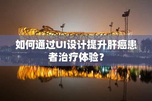 如何通过UI设计提升肝癌患者治疗体验？