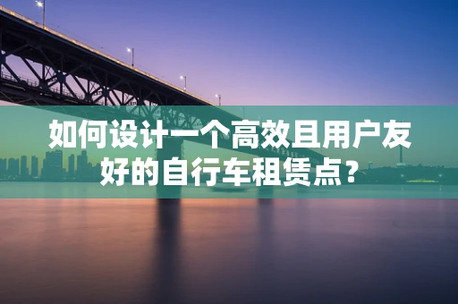 如何设计一个高效且用户友好的自行车租赁点？