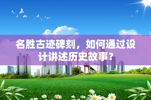 名胜古迹碑刻，如何通过设计讲述历史故事？