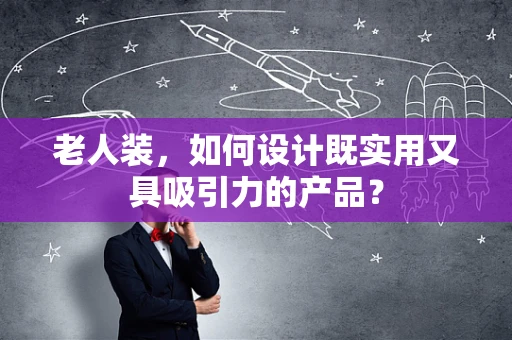 老人装，如何设计既实用又具吸引力的产品？
