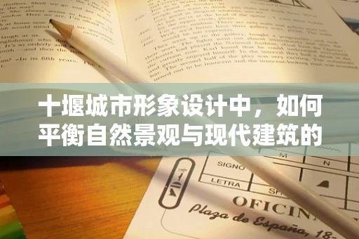 十堰城市形象设计中，如何平衡自然景观与现代建筑的美感？