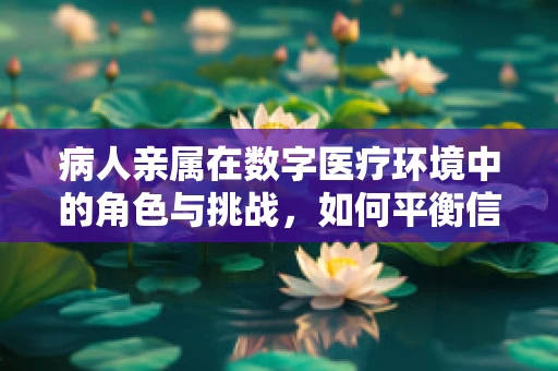 病人亲属在数字医疗环境中的角色与挑战，如何平衡信息获取与情感支持？