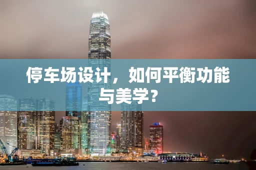 停车场设计，如何平衡功能与美学？