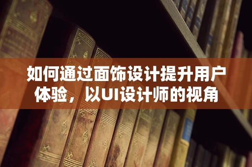 如何通过面饰设计提升用户体验，以UI设计师的视角