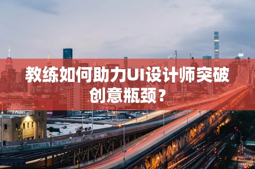 教练如何助力UI设计师突破创意瓶颈？
