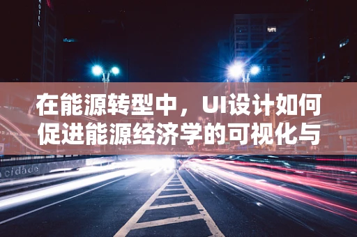 在能源转型中，UI设计如何促进能源经济学的可视化与普及？