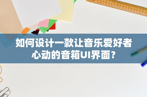 如何设计一款让音乐爱好者心动的音箱UI界面？