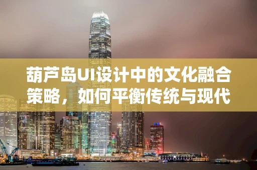 葫芦岛UI设计中的文化融合策略，如何平衡传统与现代？