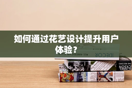 如何通过花艺设计提升用户体验？