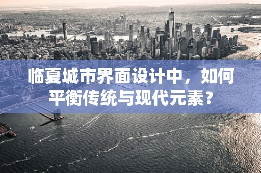 临夏城市界面设计中，如何平衡传统与现代元素？