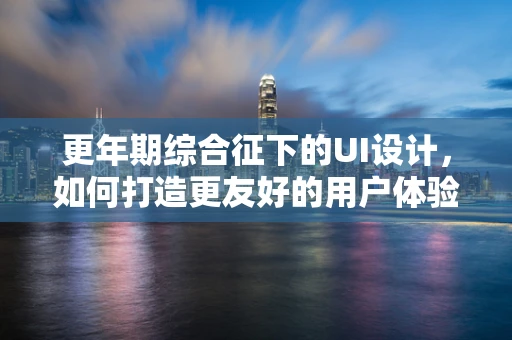 更年期综合征下的UI设计，如何打造更友好的用户体验？