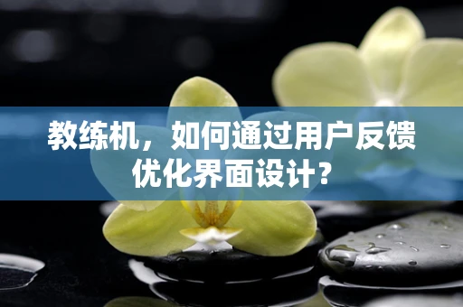 教练机，如何通过用户反馈优化界面设计？
