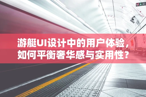 游艇UI设计中的用户体验，如何平衡奢华感与实用性？