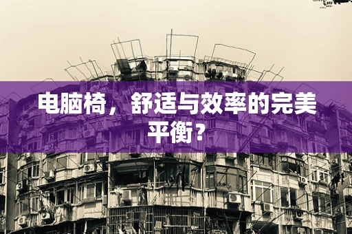 电脑椅，舒适与效率的完美平衡？
