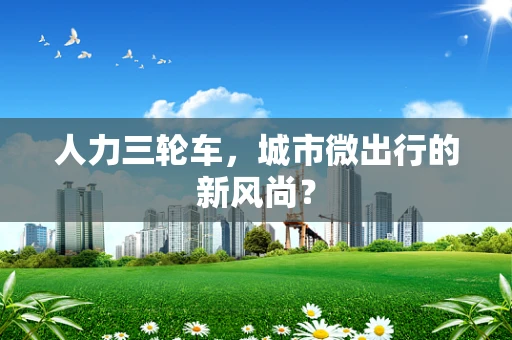 人力三轮车，城市微出行的新风尚？