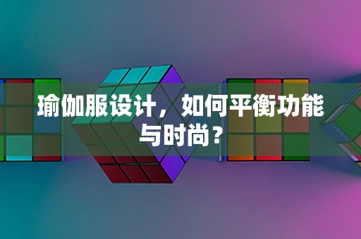 瑜伽服设计，如何平衡功能与时尚？