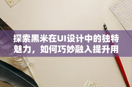 探索黑米在UI设计中的独特魅力，如何巧妙融入提升用户体验？