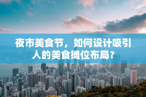 夜市美食节，如何设计吸引人的美食摊位布局？