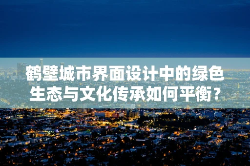 鹤壁城市界面设计中的绿色生态与文化传承如何平衡？