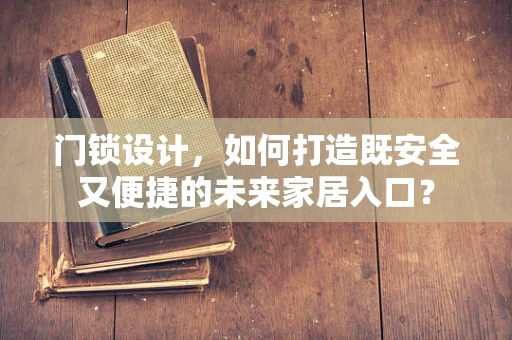 门锁设计，如何打造既安全又便捷的未来家居入口？