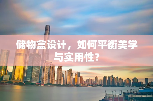 储物盒设计，如何平衡美学与实用性？