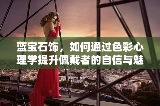 蓝宝石饰，如何通过色彩心理学提升佩戴者的自信与魅力？